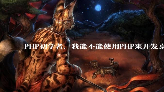 PHP初学者，我能不能使用PHP来开发桌面应用？