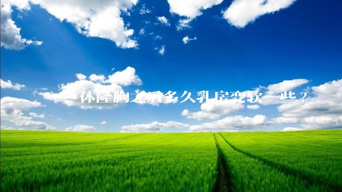 ***体隆胸之后多久乳房变软一些?