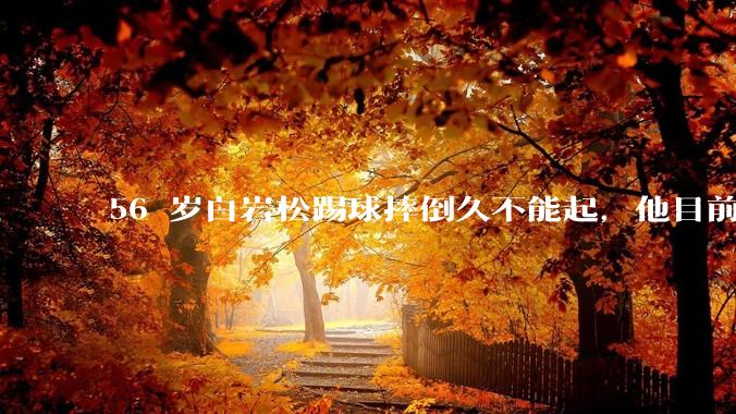 56 岁白岩松踢球摔倒久不能起，他目前情况如何？踢球时需要注意什么？