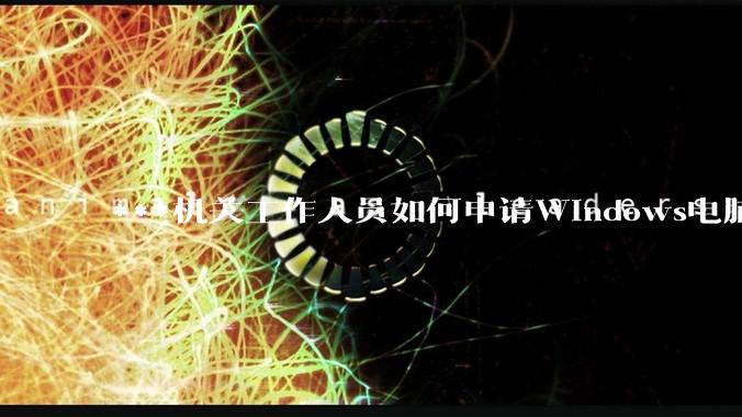 ***机关工作人员如何申请Windows电脑？