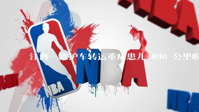 江西一救护车转运重症患儿 800 公里收 28000 元遭质疑，争议点是什么？哪些信息值得关注？