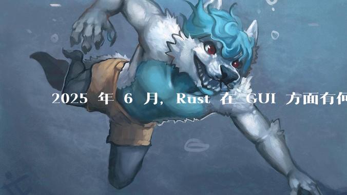 2025 年 6 月，Rust 在 GUI 方面有何大的进展? 你最看好哪个框架?