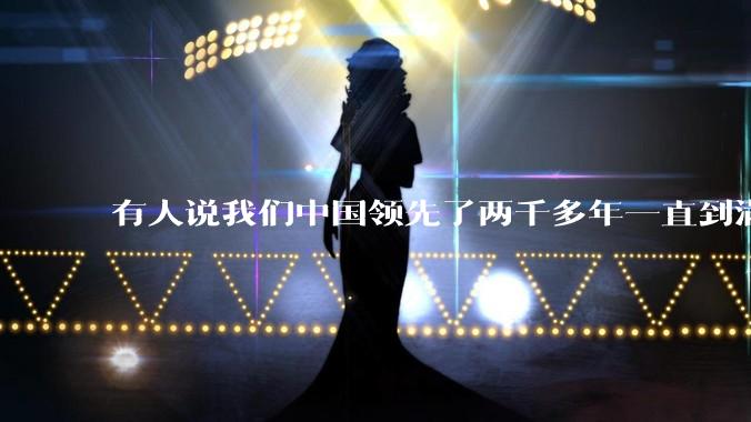 有人说我们中国领先了两千多年一直到满清才落后的。你怎么看?