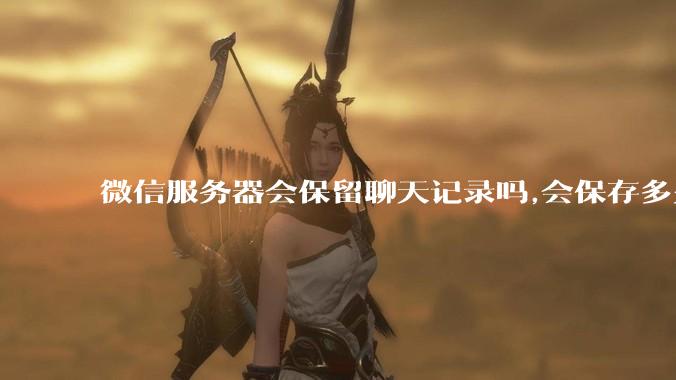 微信服务器会保留聊天记录吗,会保存多久?